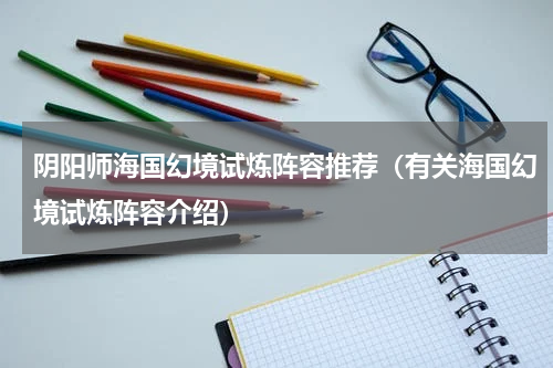 阴阳师海国幻境试炼阵容推荐（有关海国幻境试炼阵容介绍）