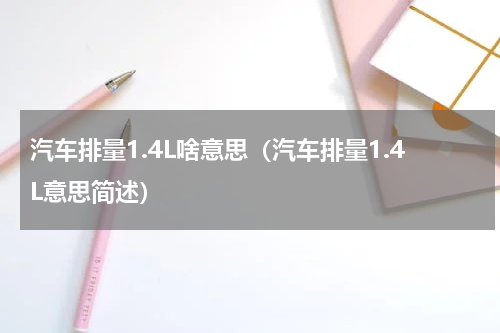 汽车排量1.4L啥意思（汽车排量1.4L意思简述）