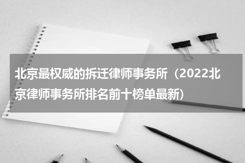 北京最权威的拆迁律师事务所（2022北京律师事务所排名前十榜单最新）
