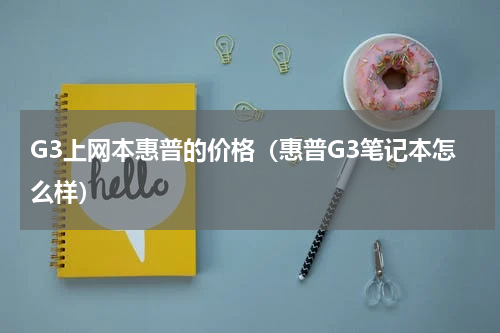 G3上网本惠普的价格（惠普G3笔记本怎么样）
