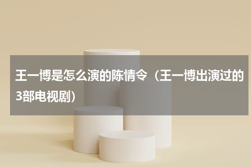 王一博是怎么演的陈情令（王一博出演过的3部电视剧）