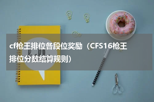 cf枪王排位各段位奖励（CFS16枪王排位分数结算规则）