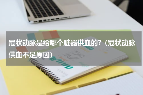 冠状动脉是给哪个脏器供血的?（冠状动脉供血不足原因）