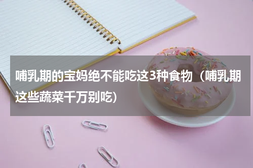 哺乳期的宝妈绝不能吃这3种食物（哺乳期这些蔬菜千万别吃）