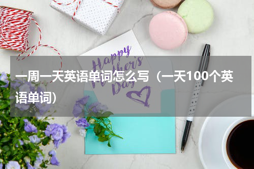 一周一天英语单词怎么写（一天100个英语单词）