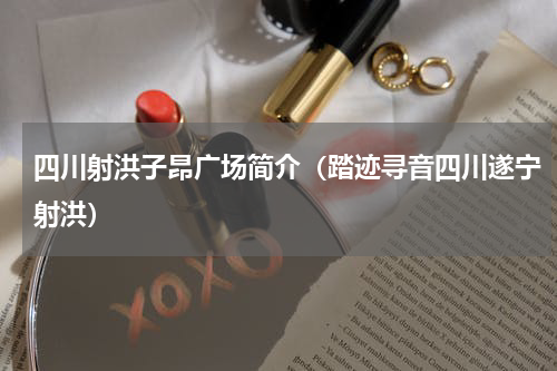 四川射洪子昂广场简介（踏迹寻音四川遂宁射洪）