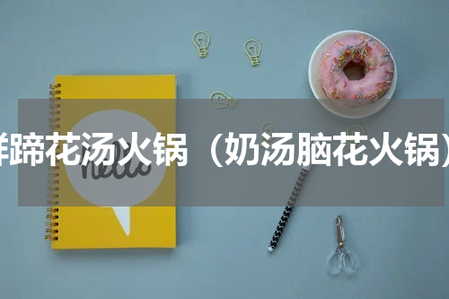 鲜蹄花汤火锅（奶汤脑花火锅）