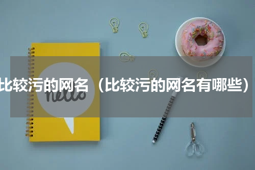 比较污的网名（比较污的网名有哪些）
