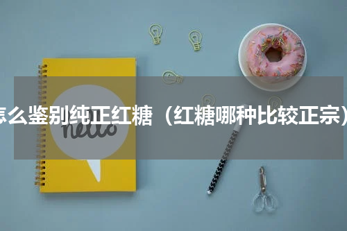 怎么鉴别纯正红糖（红糖哪种比较正宗）