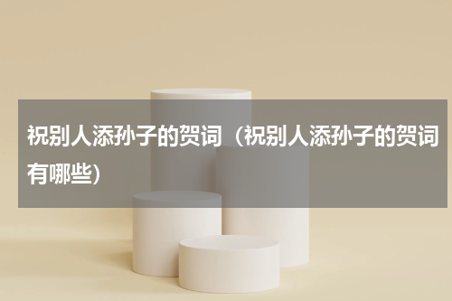 祝别人添孙子的贺词（祝别人添孙子的贺词有哪些）