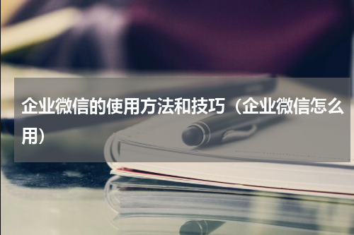 企业微信的使用方法和技巧（企业微信怎么用）