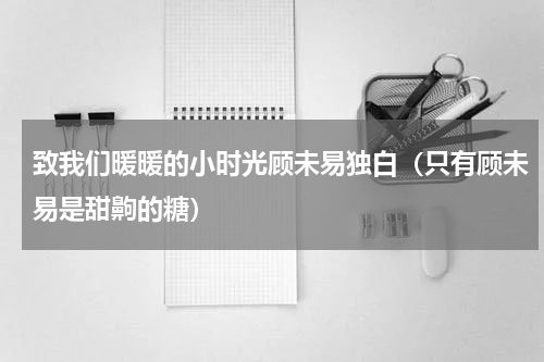 致我们暖暖的小时光顾未易独白（只有顾未易是甜齁的糖）