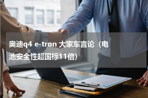 奥迪q4 e-tron 大家车言论（电池安全性超国标11倍）