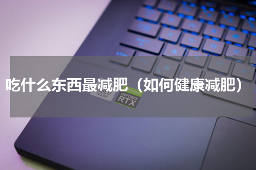 吃什么东西最减肥（如何健康减肥）