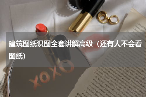 建筑图纸识图全套讲解高级（还有人不会看图纸）