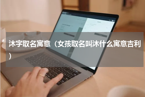 沐字取名寓意（女孩取名叫沐什么寓意吉利）