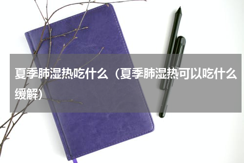 夏季肺湿热吃什么（夏季肺湿热可以吃什么缓解）