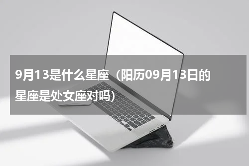 9月13是什么星座（阳历09月13日的星座是处女座对吗）