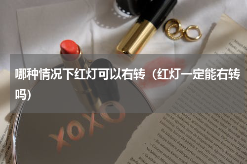哪种情况下红灯可以右转（红灯一定能右转吗）