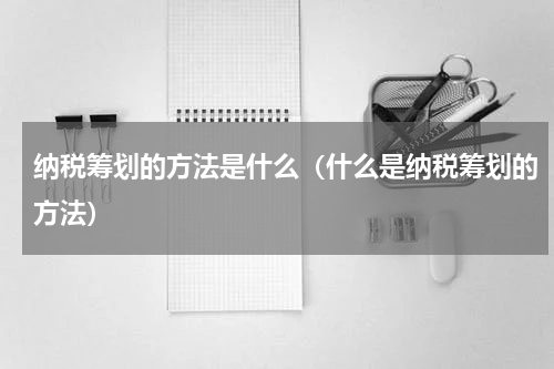 纳税筹划的方法是什么（什么是纳税筹划的方法）