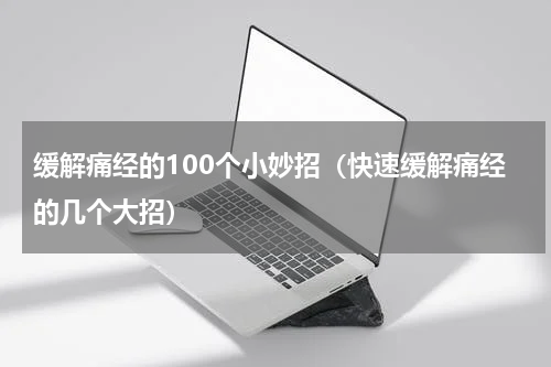 缓解痛经的100个小妙招（快速缓解痛经的几个大招）