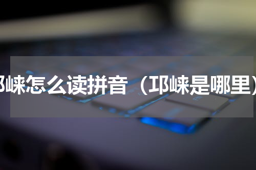 邛崃怎么读拼音（邛崃是哪里）