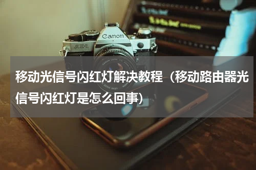 移动光信号闪红灯解决教程（移动路由器光信号闪红灯是怎么回事）