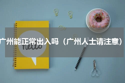 广州能正常出入吗（广州人士请注意）