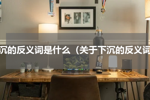 下沉的反义词是什么（关于下沉的反义词）