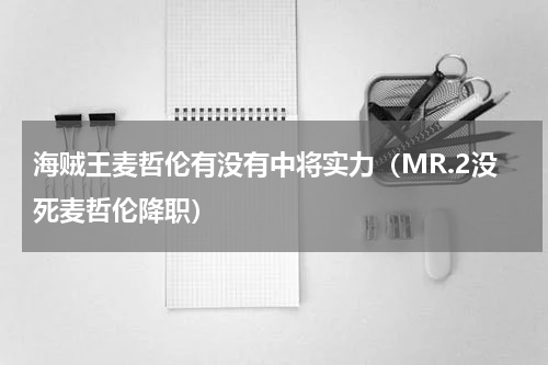 海贼王麦哲伦有没有中将实力（MR.2没死麦哲伦降职）
