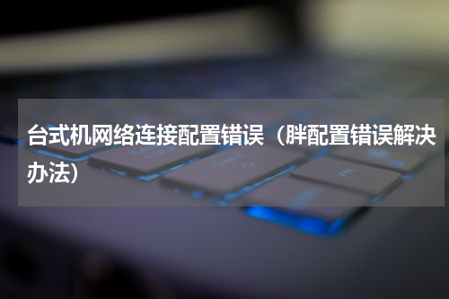 台式机网络连接配置错误（胖配置错误解决办法）