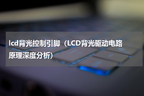 lcd背光控制引脚（LCD背光驱动电路原理深度分析）