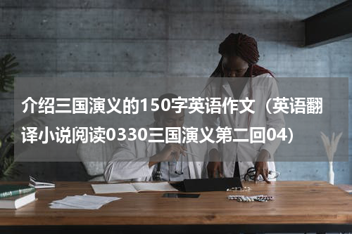 介绍三国演义的150字英语作文（英语翻译小说阅读0330三国演义第二回04）