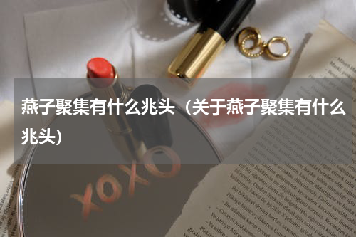 燕子聚集有什么兆头（关于燕子聚集有什么兆头）