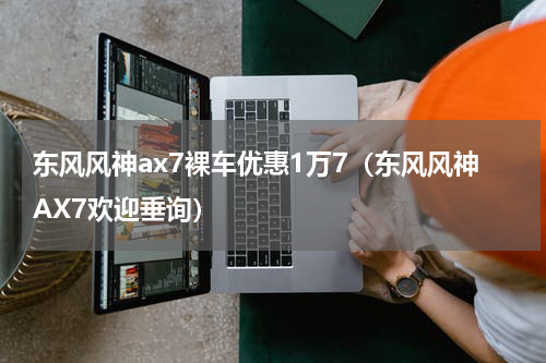 东风风神ax7裸车优惠1万7（东风风神AX7欢迎垂询）