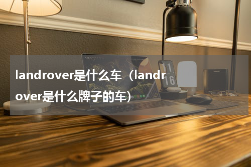 landrover是什么车（landrover是什么牌子的车）