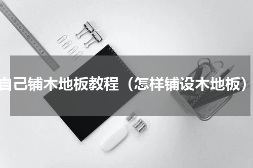 自己铺木地板教程（怎样铺设木地板）