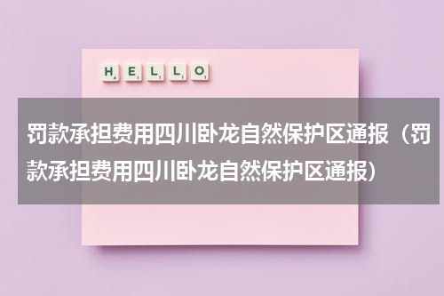 罚款承担费用四川卧龙自然保护区通报（罚款承担费用四川卧龙自然保护区通报）