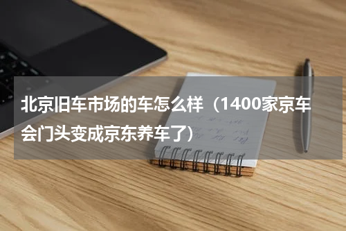 北京旧车市场的车怎么样（1400家京车会门头变成京东养车了）