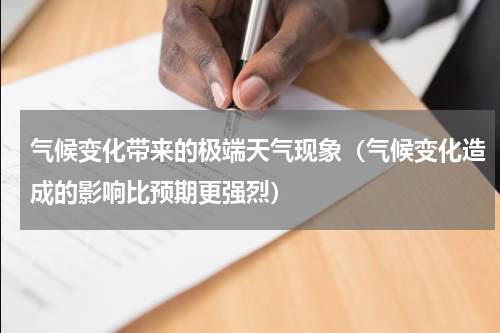 气候变化带来的极端天气现象（气候变化造成的影响比预期更强烈）