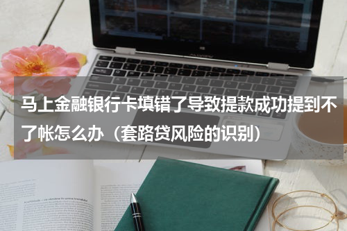 马上金融银行卡填错了导致提款成功提到不了帐怎么办（套路贷风险的识别）