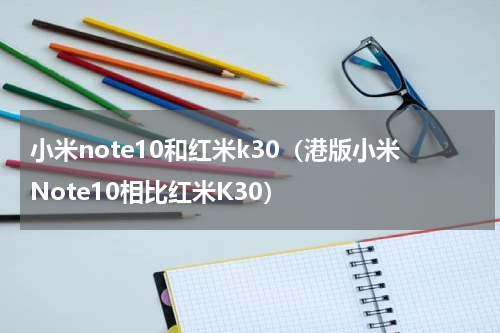 小米note10和红米k30（港版小米Note10相比红米K30）