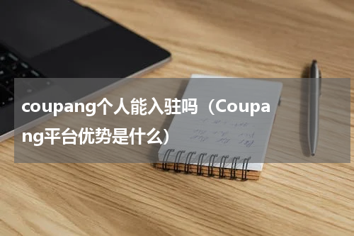 coupang个人能入驻吗（Coupang平台优势是什么）