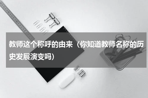 教师这个称呼的由来（你知道教师名称的历史发展演变吗）