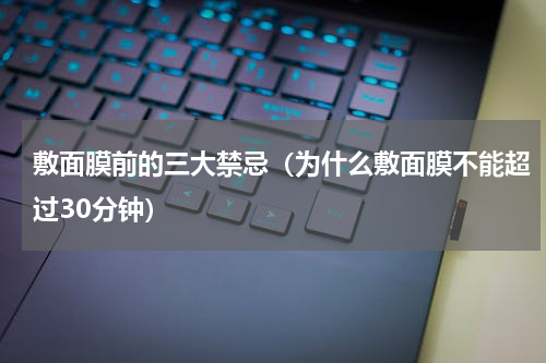 敷面膜前的三大禁忌（为什么敷面膜不能超过30分钟）
