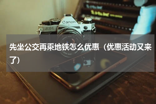 先坐公交再乘地铁怎么优惠（优惠活动又来了）