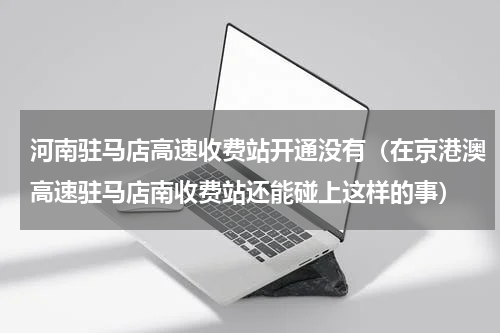 河南驻马店高速收费站开通没有（在京港澳高速驻马店南收费站还能碰上这样的事）