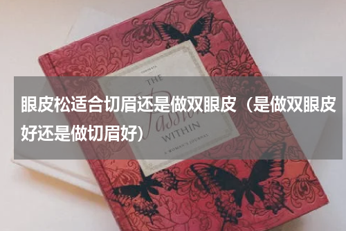 眼皮松适合切眉还是做双眼皮（是做双眼皮好还是做切眉好）