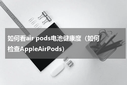 如何看air pods电池健康度（如何检查AppleAirPods）