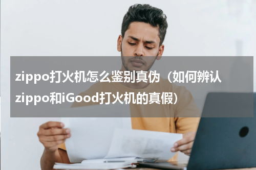 zippo打火机怎么鉴别真伪（如何辨认zippo和iGood打火机的真假）